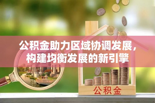 蓬安公积金助力区域协调发展，构建均衡发展的新引擎