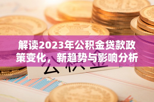 蓬安解读2023年公积金贷款政策变化，新趋势与影响分析