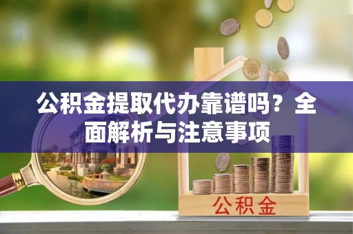蓬安公积金提取代办靠谱吗？全面解析与注意事项