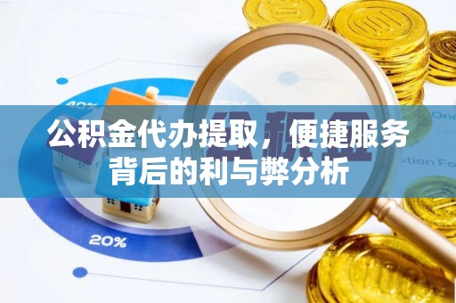 蓬安公积金代办提取，便捷服务背后的利与弊分析
