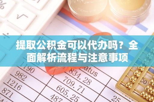 蓬安提取公积金可以代办吗？全面解析流程与注意事项