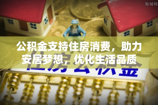 蓬安公积金支持住房消费，助力安居梦想，优化生活品质