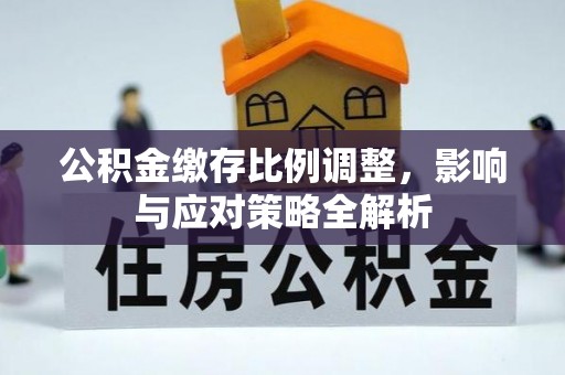 蓬安公积金缴存比例调整，影响与应对策略全解析