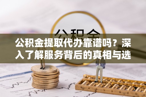 蓬安公积金提取代办靠谱吗？深入了解服务背后的真相与选择指南