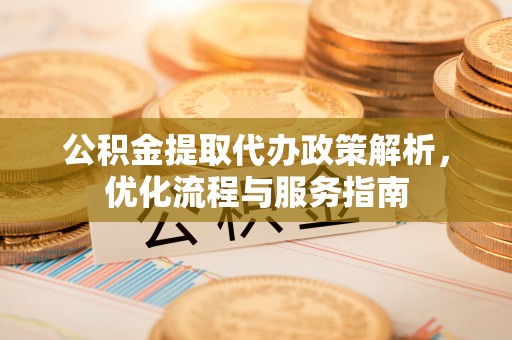 蓬安公积金提取代办政策解析，优化流程与服务指南