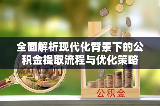 蓬安全面解析现代化背景下的公积金提取流程与优化策略