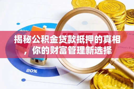 蓬安揭秘公积金贷款抵押的真相，你的财富管理新选择