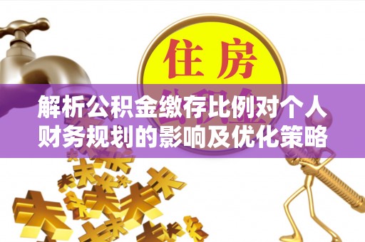 蓬安解析公积金缴存比例对个人财务规划的影响及优化策略