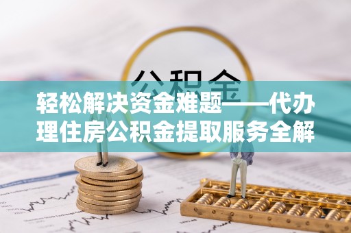 蓬安轻松解决资金难题——代办理住房公积金提取服务全解析