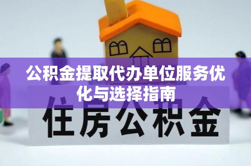 蓬安公积金提取代办单位服务优化与选择指南