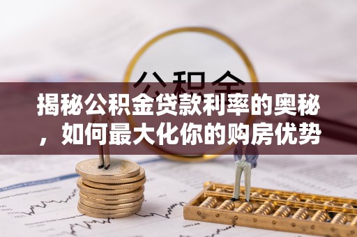 蓬安揭秘公积金贷款利率的奥秘，如何最大化你的购房优势