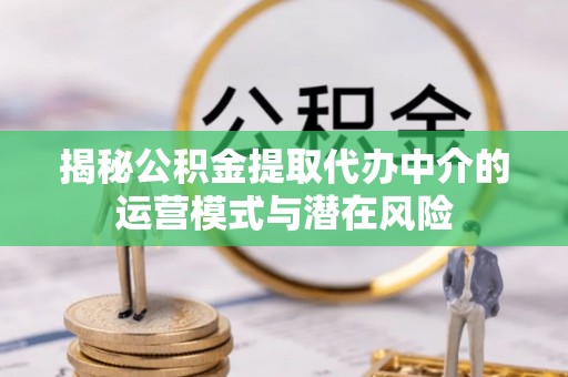 蓬安揭秘公积金提取代办中介的运营模式与潜在风险