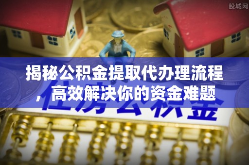 蓬安揭秘公积金提取代办理流程，高效解决你的资金难题
