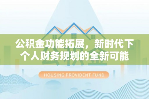 蓬安公积金功能拓展，新时代下个人财务规划的全新可能