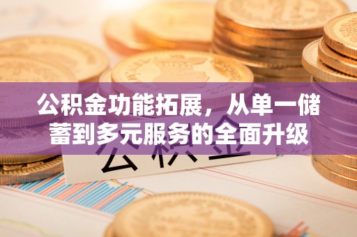蓬安公积金功能拓展，从单一储蓄到多元服务的全面升级