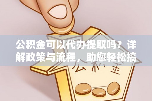 蓬安公积金可以代办提取吗？详解政策与流程，助您轻松搞定！