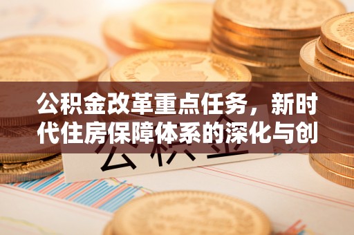 蓬安公积金改革重点任务，新时代住房保障体系的深化与创新