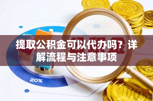 蓬安提取公积金可以代办吗？详解流程与注意事项