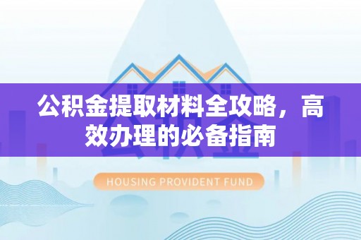 蓬安公积金提取材料全攻略，高效办理的必备指南