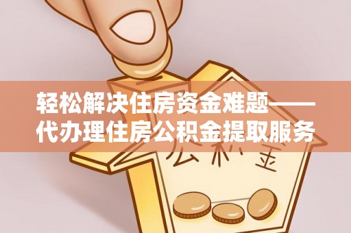 蓬安轻松解决住房资金难题——代办理住房公积金提取服务详解