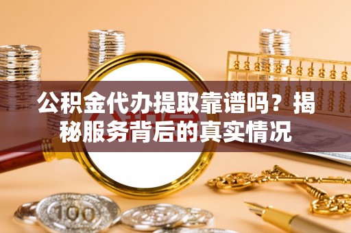 蓬安公积金代办提取靠谱吗？揭秘服务背后的真实情况