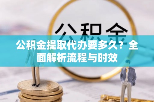 蓬安公积金提取代办要多久？全面解析流程与时效