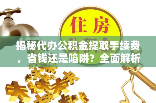 蓬安揭秘代办公积金提取手续费，省钱还是陷阱？全面解析与避坑指南