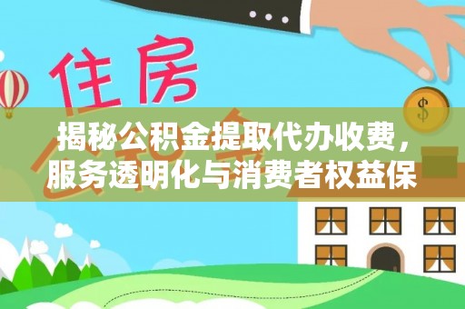 蓬安揭秘公积金提取代办收费，服务透明化与消费者权益保障