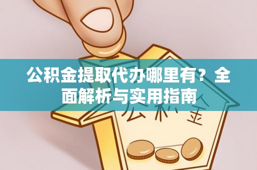 蓬安公积金提取代办哪里有？全面解析与实用指南