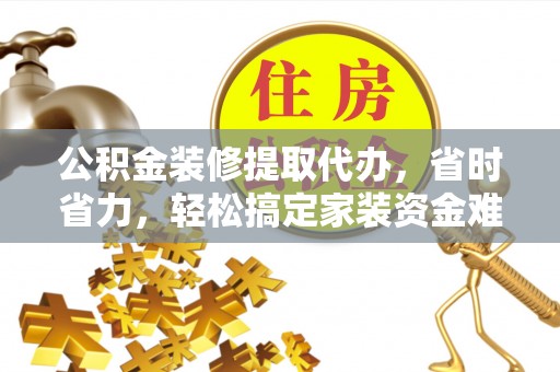 蓬安公积金装修提取代办，省时省力，轻松搞定家装资金难题