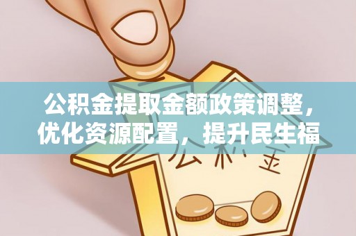 蓬安公积金提取金额政策调整，优化资源配置，提升民生福祉