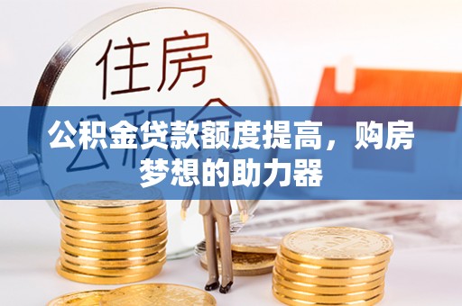 蓬安公积金贷款额度提高，购房梦想的助力器
