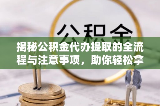 蓬安揭秘公积金代办提取的全流程与注意事项，助你轻松拿回属于自己的钱