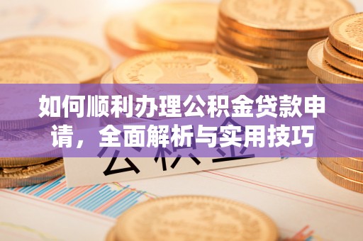 蓬安如何顺利办理公积金贷款申请，全面解析与实用技巧