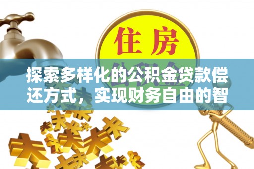 蓬安探索多样化的公积金贷款偿还方式，实现财务自由的智慧选择