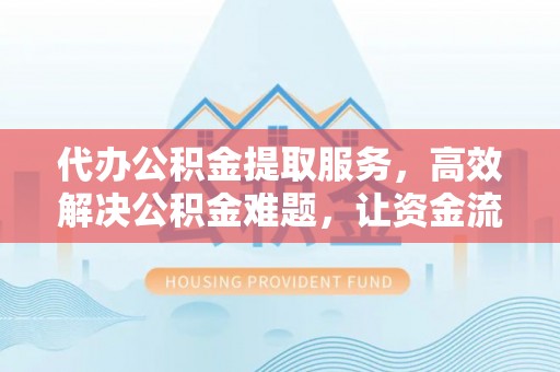 蓬安代办公积金提取服务，高效解决公积金难题，让资金流动更自由