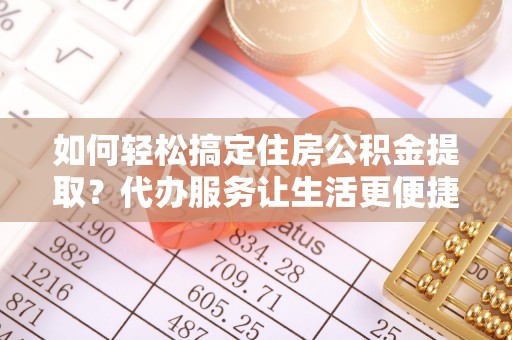 蓬安如何轻松搞定住房公积金提取？代办服务让生活更便捷