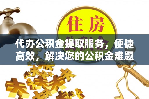 蓬安代办公积金提取服务，便捷高效，解决您的公积金难题