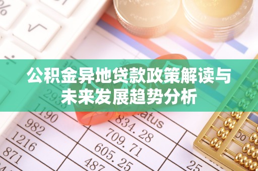 蓬安公积金异地贷款政策解读与未来发展趋势分析