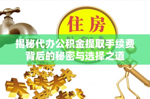 蓬安揭秘代办公积金提取手续费背后的秘密与选择之道