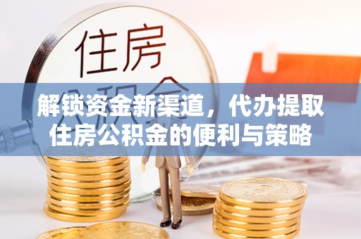 蓬安解锁资金新渠道，代办提取住房公积金的便利与策略