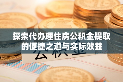 蓬安探索代办理住房公积金提取的便捷之道与实际效益