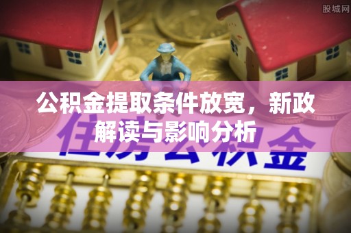 蓬安公积金提取条件放宽，新政解读与影响分析