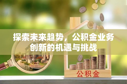 蓬安探索未来趋势，公积金业务创新的机遇与挑战