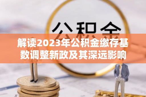 蓬安解读2023年公积金缴存基数调整新政及其深远影响