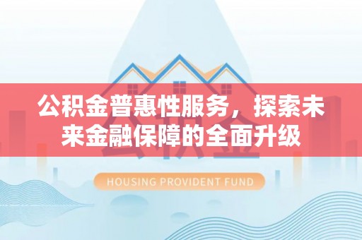 蓬安公积金普惠性服务，探索未来金融保障的全面升级