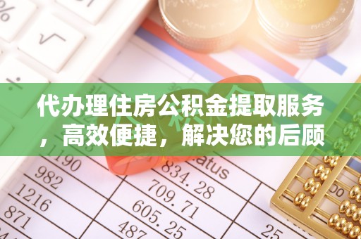 蓬安代办理住房公积金提取服务，高效便捷，解决您的后顾之忧