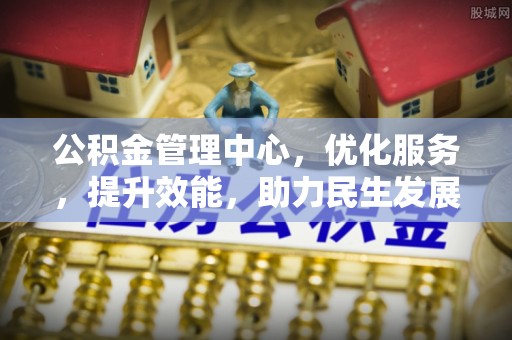蓬安公积金管理中心，优化服务，提升效能，助力民生发展