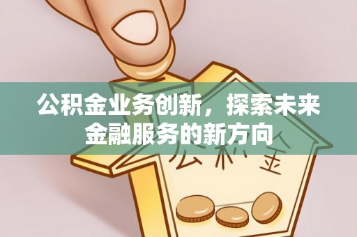 蓬安公积金业务创新，探索未来金融服务的新方向