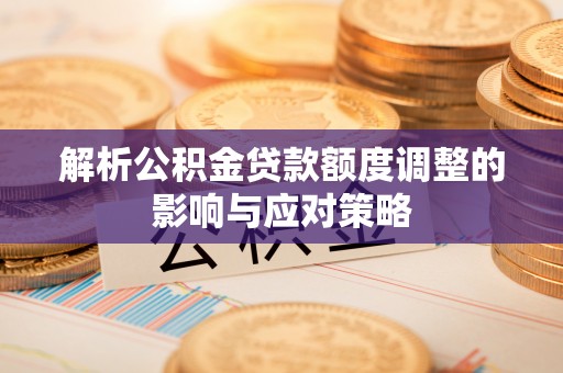 蓬安解析公积金贷款额度调整的影响与应对策略